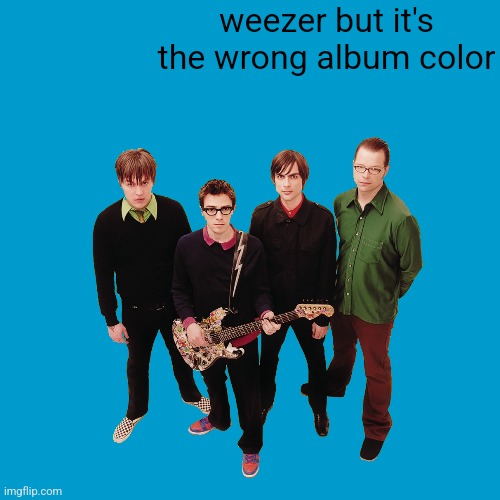 weezer but it's the wrong album color | image tagged in memes,weezer,funny,music,rock,uwu | made w/ Imgflip meme maker