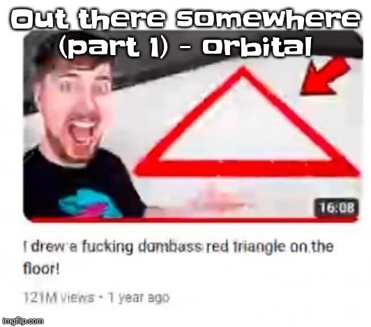 Mr beast triangular | Out there somewhere (part 1) - orbital | image tagged in mr beast triangular | made w/ Imgflip meme maker