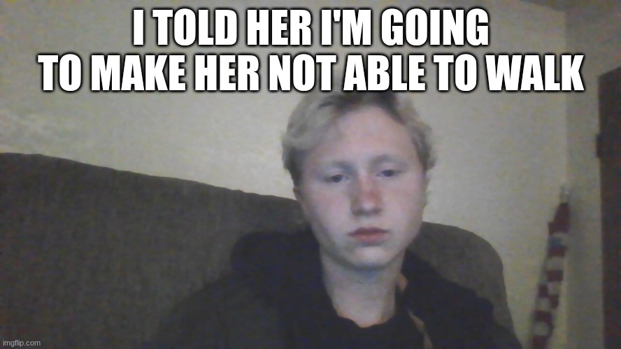 I TOLD HER I'M GOING TO MAKE HER NOT ABLE TO WALK | made w/ Imgflip meme maker