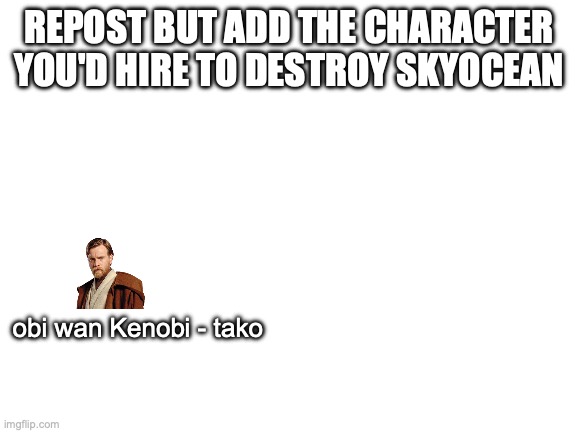 Fishium.note: already? | REPOST BUT ADD THE CHARACTER YOU'D HIRE TO DESTROY SKYOCEAN; obi wan Kenobi - tako | image tagged in blank white template | made w/ Imgflip meme maker