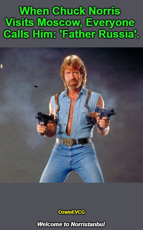 Welcome to Norristanbul | When Chuck Norris 

Visits Moscow, Everyone 

Calls Him: 'Father Russia'. OzwinEVCG; Welcome to Norristanbul | image tagged in chuck norris guns,mother russia,nickname,traveling,protocol,istanbul | made w/ Imgflip meme maker