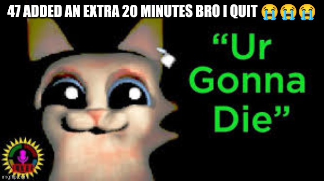 I'm lashing out | 47 ADDED AN EXTRA 20 MINUTES BRO I QUIT 😭😭😭 | image tagged in ur gonna die | made w/ Imgflip meme maker