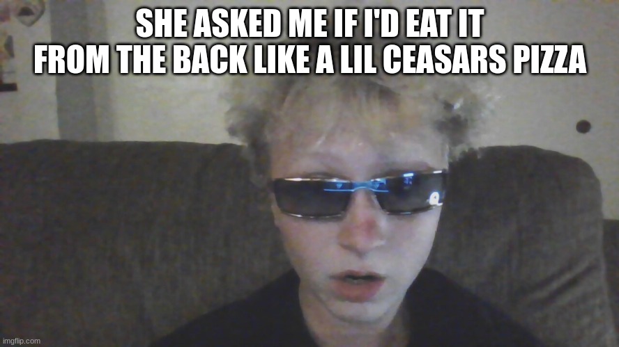 I was not prepared for this | SHE ASKED ME IF I'D EAT IT FROM THE BACK LIKE A LIL CEASARS PIZZA | made w/ Imgflip meme maker
