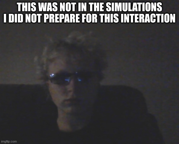 THIS WAS NOT IN THE SIMULATIONS I DID NOT PREPARE FOR THIS INTERACTION | made w/ Imgflip meme maker
