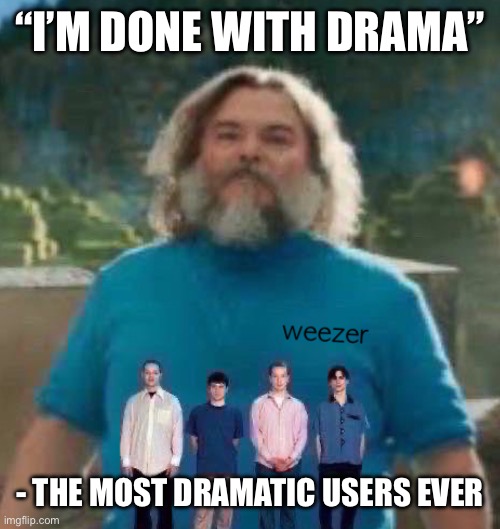 I am Steve weezer | “I’M DONE WITH DRAMA”; - THE MOST DRAMATIC USERS EVER | image tagged in i am steve weezer | made w/ Imgflip meme maker