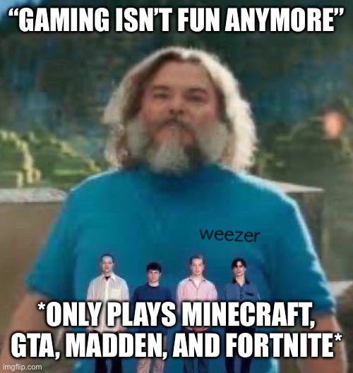 Every “gaming isn’t fun anymore” YouTube video ever | “GAMING ISN’T FUN ANYMORE”; *ONLY PLAYS MINECRAFT, GTA, MADDEN, AND FORTNITE* | image tagged in i am steve weezer | made w/ Imgflip meme maker