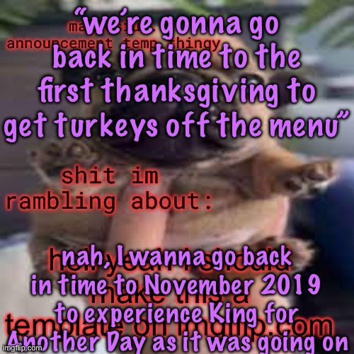 so I did | “we’re gonna go back in time to the first thanksgiving to get turkeys off the menu”; nah, I wanna go back in time to November 2019 to experience King for Another Day as it was going on | image tagged in so i did,cinnabox announcement | made w/ Imgflip meme maker
