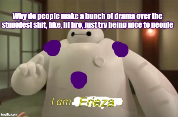 I am Frieza | Why do people make a bunch of drama over the stupidest shit, like, lil bro, just try being nice to people | image tagged in i am frieza | made w/ Imgflip meme maker