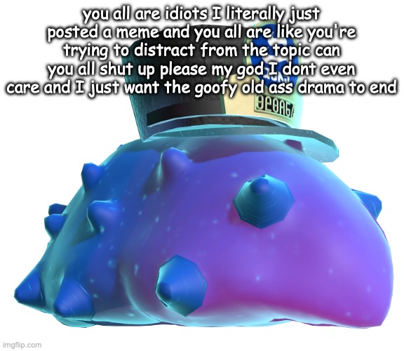 CQ Cumber | you all are idiots I literally just posted a meme and you all are like you're trying to distract from the topic can you all shut up please my god I dont even care and I just want the goofy old ass drama to end | image tagged in cq cumber | made w/ Imgflip meme maker
