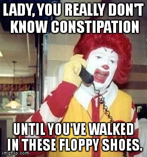 Ronald McDonald Temp | LADY, YOU REALLY DON'T KNOW CONSTIPATION UNTIL YOU'VE WALKED IN THESE FLOPPY SHOES. | image tagged in ronald mcdonald temp | made w/ Imgflip meme maker