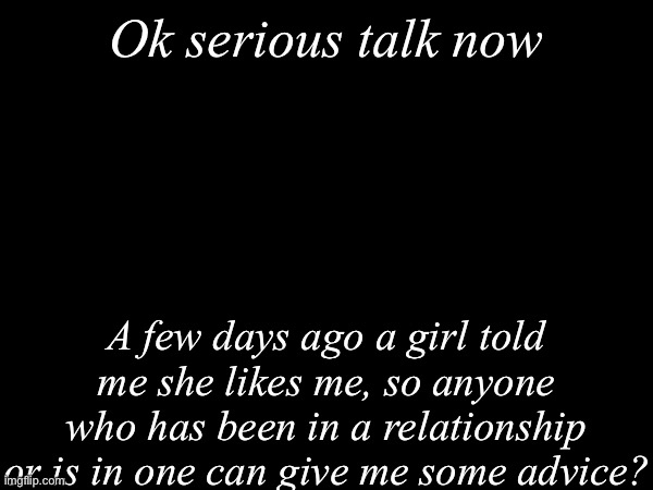 Serious talk | Ok serious talk now; A few days ago a girl told me she likes me, so anyone who has been in a relationship or is in one can give me some advice? | image tagged in msmg,advice | made w/ Imgflip meme maker