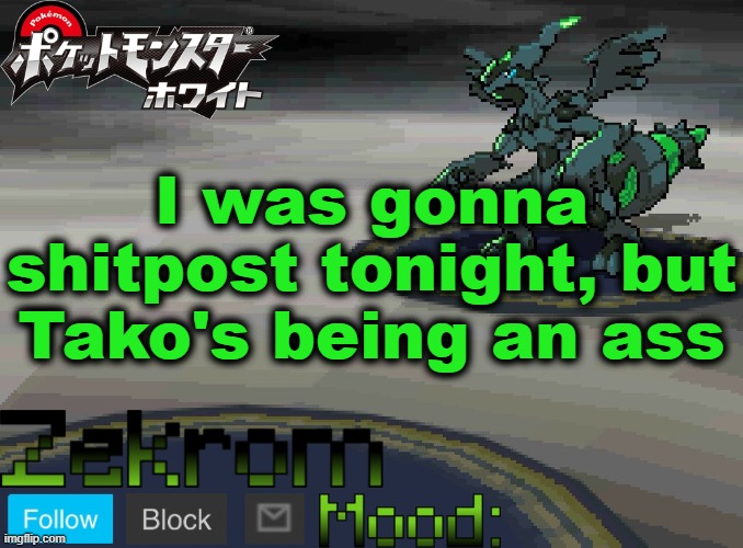 Shiny Zekrom temp V1 | I was gonna shitpost tonight, but Tako's being an ass | image tagged in shiny zekrom temp v1 | made w/ Imgflip meme maker