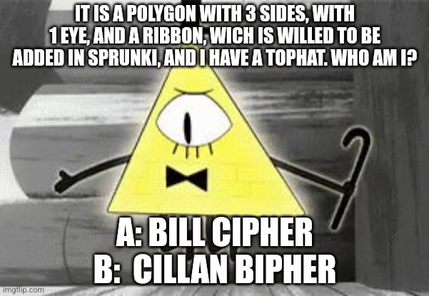 Up in Arms Bill Cipher | IT IS A POLYGON WITH 3 SIDES, WITH 1 EYE, AND A RIBBON, WICH IS WILLED TO BE ADDED IN SPRUNKI, AND I HAVE A TOPHAT. WHO AM I? A: BILL CIPHER
B:  CILLAN BIPHER | image tagged in 2,4,6,8,10,12 | made w/ Imgflip meme maker