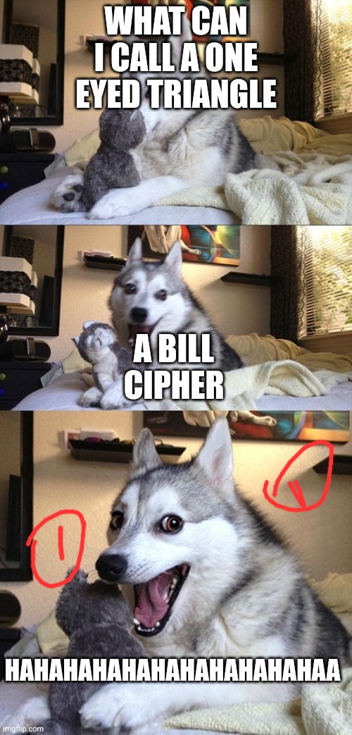 Bad Joke Dog | WHAT CAN I CALL A ONE EYED TRIANGLE; A BILL CIPHER; HAHAHAHAHAHAHAHAHAHAHAA | image tagged in bad joke dog | made w/ Imgflip meme maker