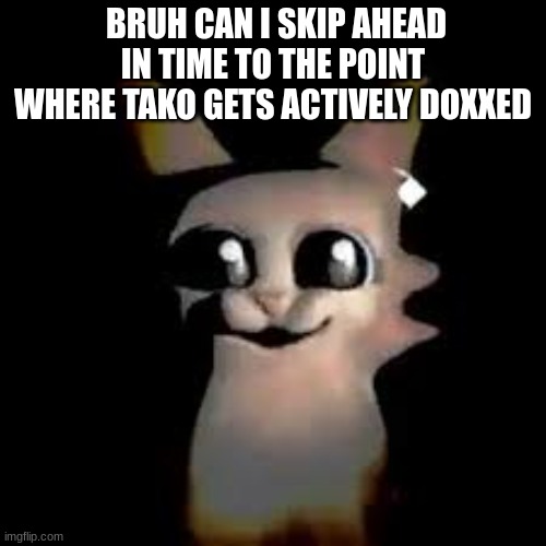 Car | BRUH CAN I SKIP AHEAD IN TIME TO THE POINT WHERE TAKO GETS ACTIVELY DOXXED | image tagged in car | made w/ Imgflip meme maker