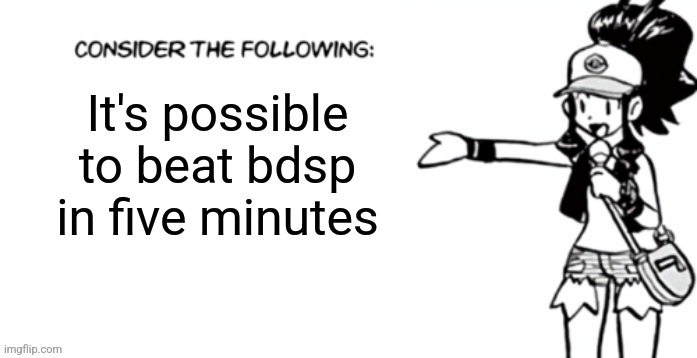 Consider the following pokespe | It's possible to beat bdsp in five minutes | image tagged in consider the following pokespe | made w/ Imgflip meme maker