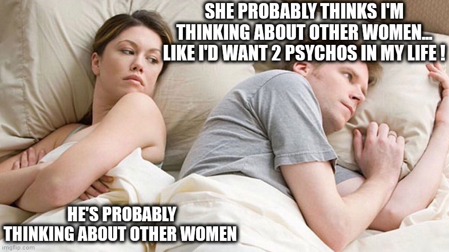 Psychos | SHE PROBABLY THINKS I'M THINKING ABOUT OTHER WOMEN...
LIKE I'D WANT 2 PSYCHOS IN MY LIFE ! HE'S PROBABLY THINKING ABOUT OTHER WOMEN | image tagged in in bed thinking | made w/ Imgflip meme maker