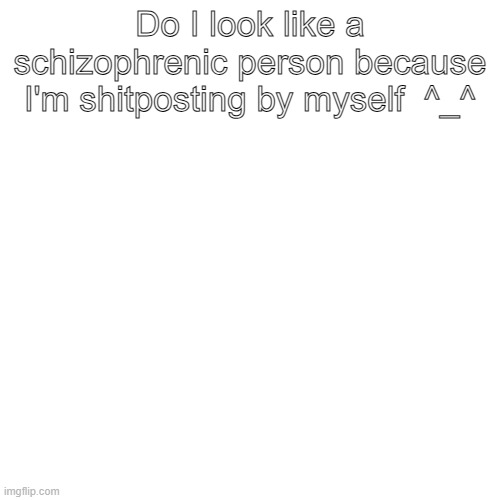 Do I look like a schizophrenic person because I'm shitposting by myself  ^_^ | made w/ Imgflip meme maker