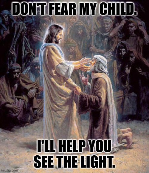 Jesus Healing Blind Man | DON'T FEAR MY CHILD. I'LL HELP YOU SEE THE LIGHT. | image tagged in jesus healing blind man | made w/ Imgflip meme maker