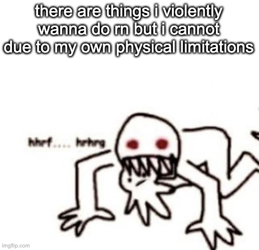 hhhrggghhhfff | there are things i violently wanna do rn but i cannot due to my own physical limitations | image tagged in r a g e | made w/ Imgflip meme maker