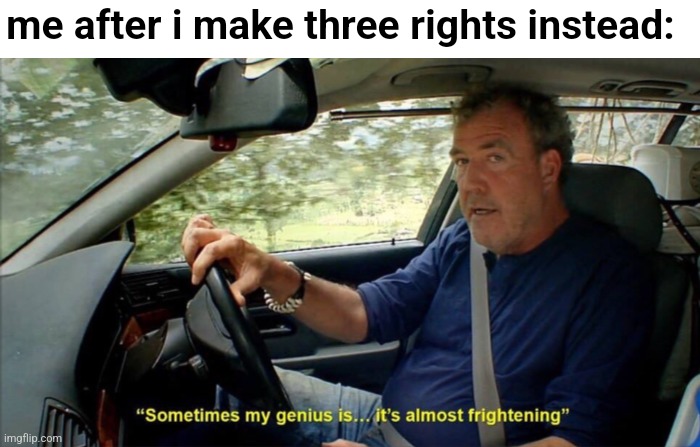 sometimes my genius is... it's almost frightening | me after i make three rights instead: | image tagged in sometimes my genius is it's almost frightening | made w/ Imgflip meme maker