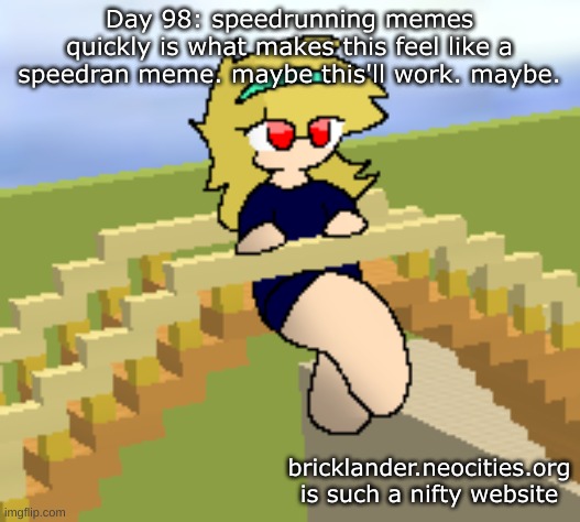 Day 98: feel like a speedran meme | Day 98: speedrunning memes quickly is what makes this feel like a speedran meme. maybe this'll work. maybe. bricklander.neocities.org is such a nifty website | image tagged in nice,stuff | made w/ Imgflip meme maker