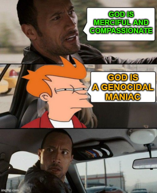 God Is A Genocidal Maniac | GOD IS MERCIFUL AND COMPASSIONATE; GOD IS A GENOCIDAL MANIAC | image tagged in the rock driving,god,religion,anti-religion,genocide,the abrahamic god | made w/ Imgflip meme maker