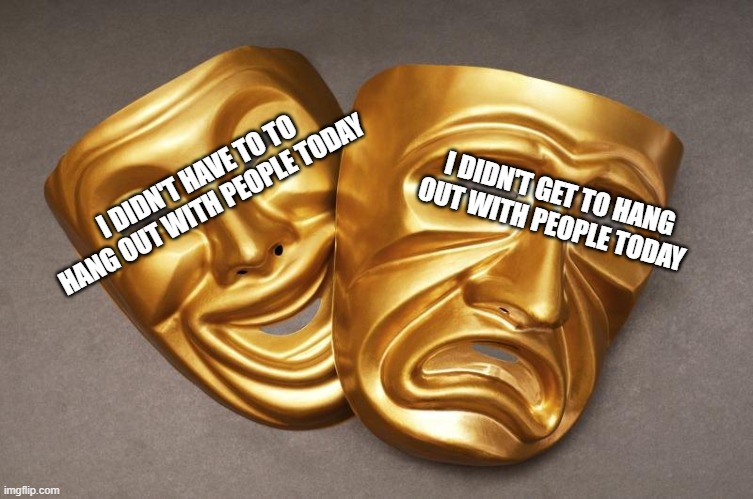 Comedy Mask and Tragedy Mask | I DIDN'T HAVE TO TO HANG OUT WITH PEOPLE TODAY; I DIDN'T GET TO HANG OUT WITH PEOPLE TODAY | image tagged in comedy mask and tragedy mask | made w/ Imgflip meme maker