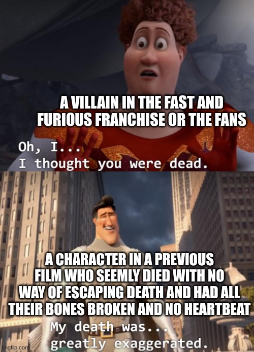 I thought you were dead | A VILLAIN IN THE FAST AND FURIOUS FRANCHISE OR THE FANS; A CHARACTER IN A PREVIOUS FILM WHO SEEMLY DIED WITH NO WAY OF ESCAPING DEATH AND HAD ALL THEIR BONES BROKEN AND NO HEARTBEAT | image tagged in i thought you were dead | made w/ Imgflip meme maker