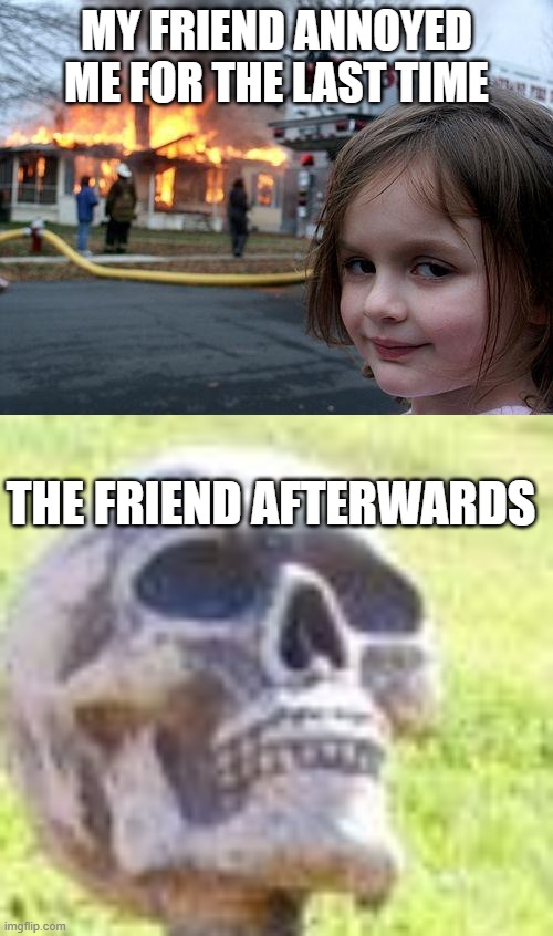 MY FRIEND ANNOYED ME FOR THE LAST TIME; THE FRIEND AFTERWARDS | image tagged in memes,disaster girl,waiting skeleton | made w/ Imgflip meme maker