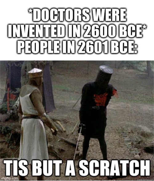 Just walk it off I guess | *DOCTORS WERE INVENTED IN 2600 BCE*
PEOPLE IN 2601 BCE: | image tagged in tis but a scratch,memes,injury,doctor | made w/ Imgflip meme maker