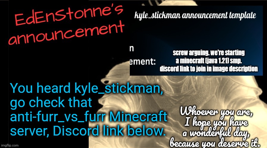 We're unsure of the theme rn, maybe factions? | You heard kyle_stickman, go check that anti-furr_vs_furr Minecraft server, Discord link below. | image tagged in edenstonne's announcement v2 | made w/ Imgflip meme maker