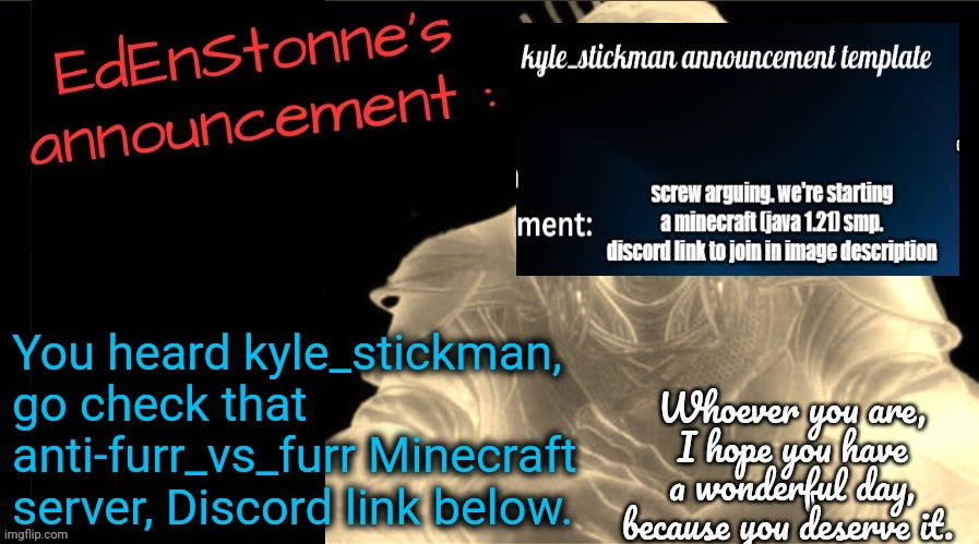 We're unsure of the theme, maybe factions? Idk | You heard kyle_stickman, go check that anti-furr_vs_furr Minecraft server, Discord link below. | image tagged in edenstonne's announcement v2 | made w/ Imgflip meme maker