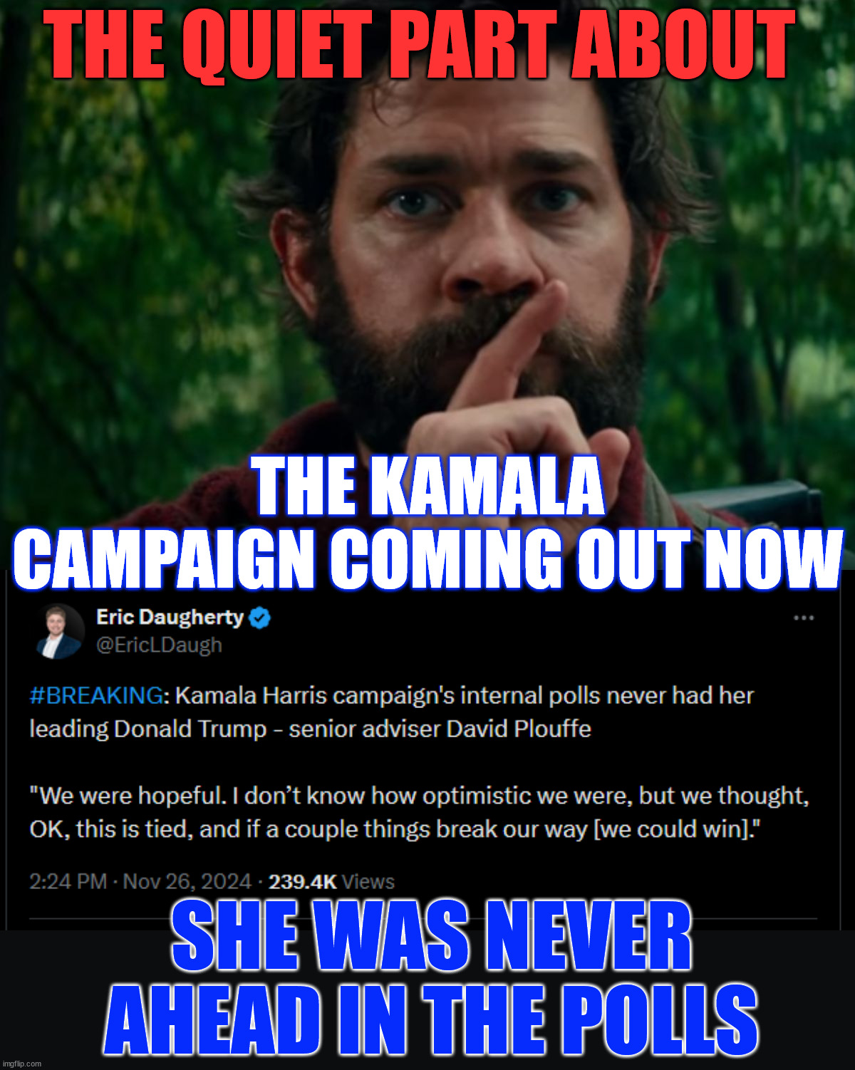 Kamala was NEVER ahead in the polls...  her cult loved being gaslighted... | THE QUIET PART ABOUT; THE KAMALA CAMPAIGN COMING OUT NOW; SHE WAS NEVER AHEAD IN THE POLLS | image tagged in a quiet place,kamala harris,never led in the polling data,msm lied to their cult | made w/ Imgflip meme maker