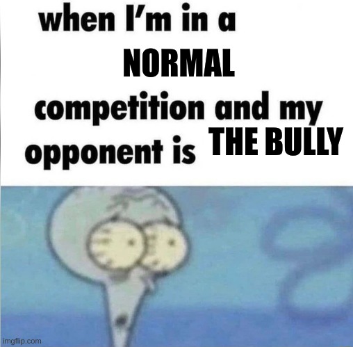 when i'm in a competition and my opponent is | NORMAL; THE BULLY | image tagged in hi | made w/ Imgflip meme maker