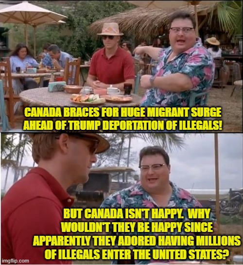 Yes, Canadians; why aren't you celebrating? | CANADA BRACES FOR HUGE MIGRANT SURGE AHEAD OF TRUMP DEPORTATION OF ILLEGALS! BUT CANADA ISN'T HAPPY.  WHY WOULDN'T THEY BE HAPPY SINCE APPARENTLY THEY ADORED HAVING MILLIONS OF ILLEGALS ENTER THE UNITED STATES? | image tagged in yep | made w/ Imgflip meme maker