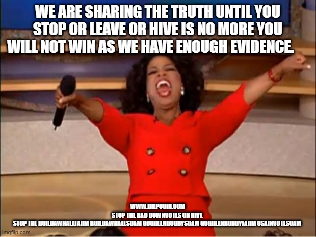 Oprah You Get A Meme | WE ARE SHARING THE TRUTH UNTIL YOU STOP OR LEAVE OR HIVE IS NO MORE YOU WILL NOT WIN AS WE HAVE ENOUGH EVIDENCE. WWW.BILPCOIN.COM
STOP THE BAD DOWNVOTES ON HIVE 
STOP THE BUILDAWHALEFARM BUILDAWHALESCAM GOGREENBUDDYSCAM GOGREENBUDDYFARM USAINVOTESCAM | image tagged in memes,oprah you get a | made w/ Imgflip meme maker