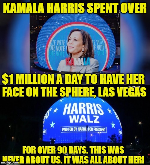 KAMALA HARRIS SPENT OVER $1 MILLION A DAY TO HAVE HER FOR OVER 90 DAYS. THIS WAS NEVER ABOUT US. IT WAS ALL ABOUT HER! FACE ON THE SPHERE, L | made w/ Imgflip meme maker