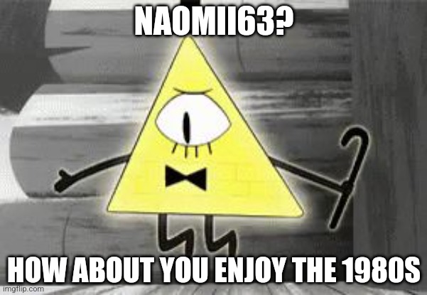 Up in Arms Bill Cipher | NAOMII63? HOW ABOUT YOU ENJOY THE 1980S | image tagged in up in arms bill cipher | made w/ Imgflip meme maker