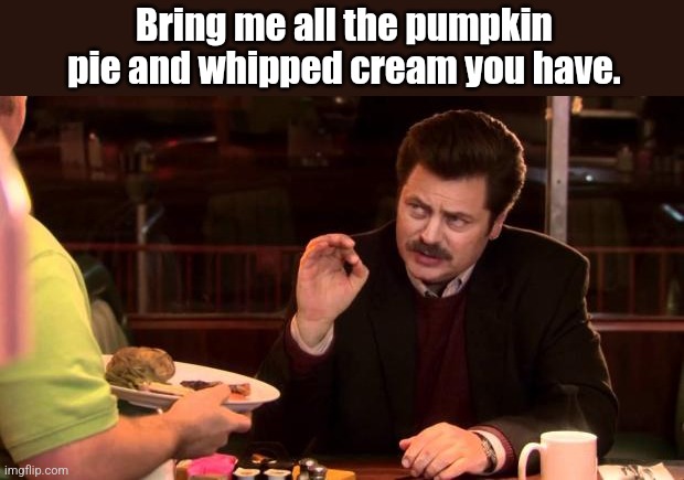 Ron Swanson | Bring me all the pumpkin pie and whipped cream you have. | image tagged in ron swanson | made w/ Imgflip meme maker