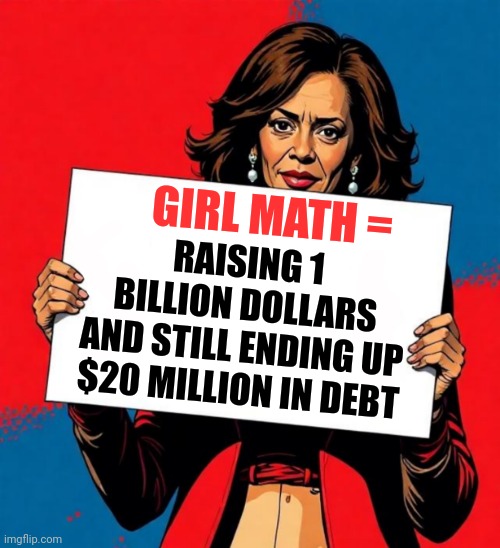 Kamala Harris' Campaign Money 'Maybe Legally' Stolen says Democrat Megadonor -  Staff not paid while Harris is in Hawaii | RAISING 1 BILLION DOLLARS
AND STILL ENDING UP $20 MILLION IN DEBT; GIRL MATH = | image tagged in dumb kamala harris,news,lol,politics,american flag,trends | made w/ Imgflip meme maker