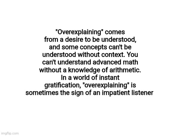 "Overexplaining" comes from a desire to be understood, and some concepts can't be understood without context. You can't understand advanced math without a knowledge of arithmetic. In a world of instant gratification, "overexplaining" is sometimes the sign of an impatient listener | made w/ Imgflip meme maker