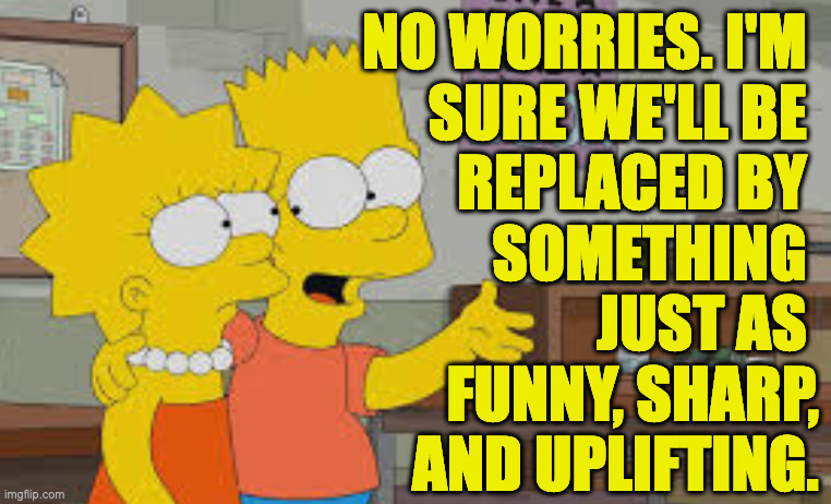 NO WORRIES. I'M 
SURE WE'LL BE 
REPLACED BY 
SOMETHING 
JUST AS 
FUNNY, SHARP,
AND UPLIFTING. | made w/ Imgflip meme maker