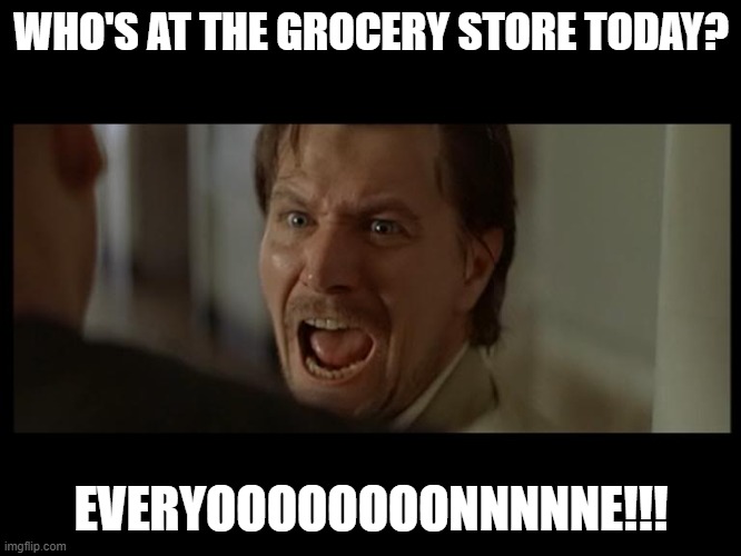 Gary Oldman Everyone | WHO'S AT THE GROCERY STORE TODAY? EVERYOOOOOOOONNNNNE!!! | image tagged in gary oldman everyone | made w/ Imgflip meme maker