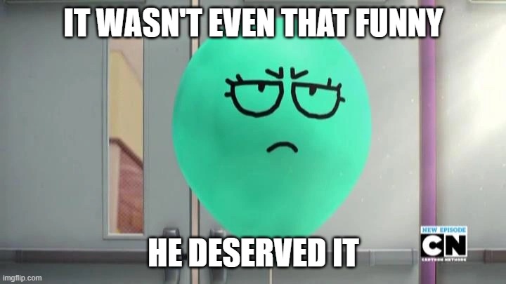 Alan is not amused | IT WASN'T EVEN THAT FUNNY HE DESERVED IT | image tagged in alan is not amused | made w/ Imgflip meme maker