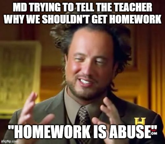 What? It's true! | MD TRYING TO TELL THE TEACHER WHY WE SHOULDN'T GET HOMEWORK; "HOMEWORK IS ABUSE" | image tagged in memes,ancient aliens,i hate homework | made w/ Imgflip meme maker