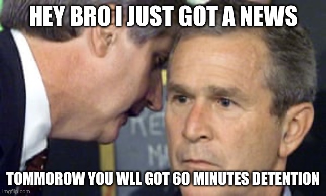 that mmee | HEY BRO I JUST GOT A NEWS; TOMMOROW YOU WLL GOT 60 MINUTES DETENTION | image tagged in george bush 9/11,memes,funny | made w/ Imgflip meme maker