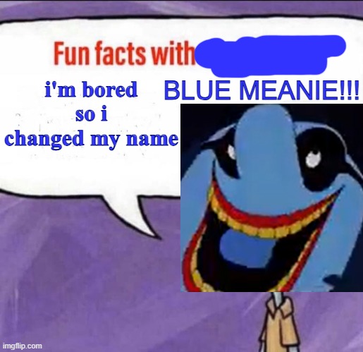 h | i'm bored so i changed my name | image tagged in blue meanie fun fact | made w/ Imgflip meme maker