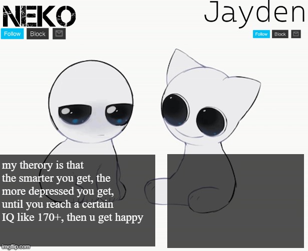 Like I  never see Downies or Geniuses depressed, but I mostly see above average ppl depressed | my therory is that the smarter you get, the more depressed you get, until you reach a certain IQ like 170+, then u get happy | image tagged in neko and jayden shared temp | made w/ Imgflip meme maker