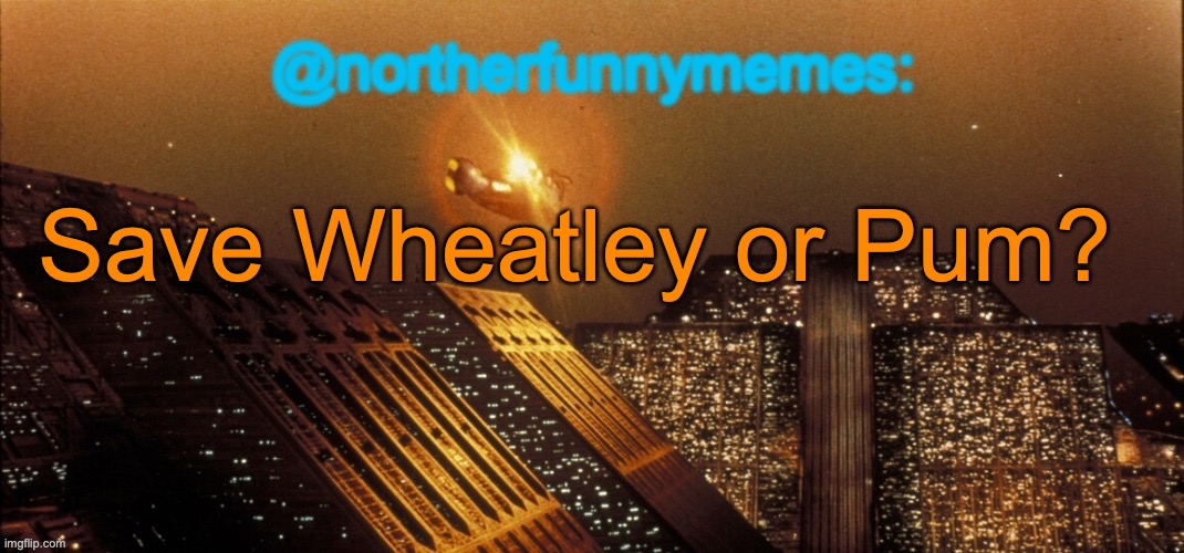 northerfunnymemes announcement template | Save Wheatley or Pum? | image tagged in northerfunnymemes announcement template,voting game s4 | made w/ Imgflip meme maker